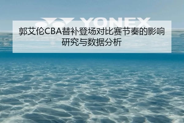 郭艾伦CBA替补登场对比赛节奏的影响研究与数据分析