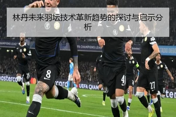 林丹未来羽坛技术革新趋势的探讨与启示分析