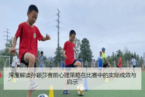 深度解读孙颖莎赛前心理策略在比赛中的实际成效与启示