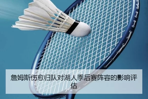 詹姆斯伤愈归队对湖人季后赛阵容的影响评估