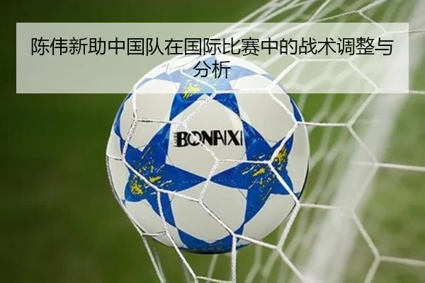 陈伟新助中国队在国际比赛中的战术调整与分析